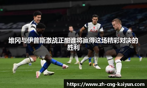 维冈与伊普斯激战正酣谁将赢得这场精彩对决的胜利